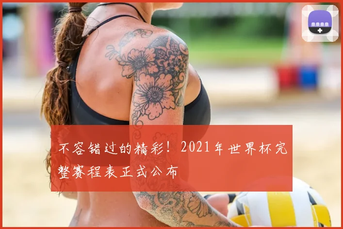不容错过的精彩!2021年世界杯完整赛程表正式公布