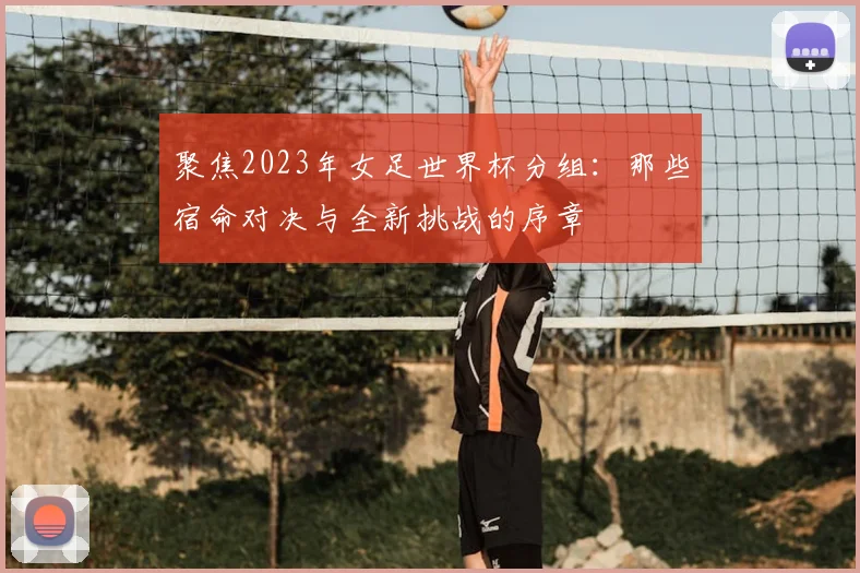 聚焦2023年女足世界杯分组：那些宿命对决与全新挑战的序章