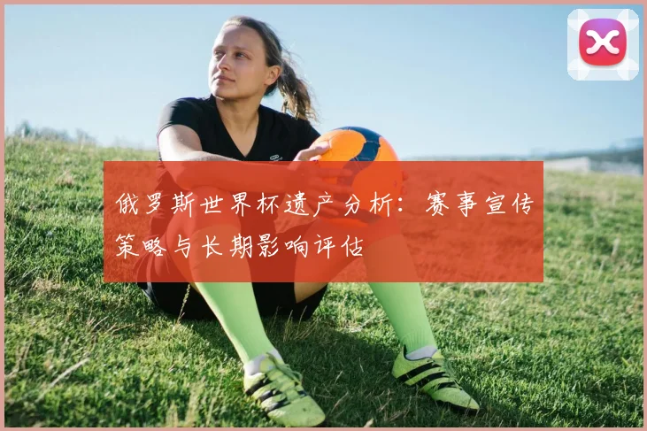 俄罗斯世界杯遗产分析：赛事宣传策略与长期影响评估