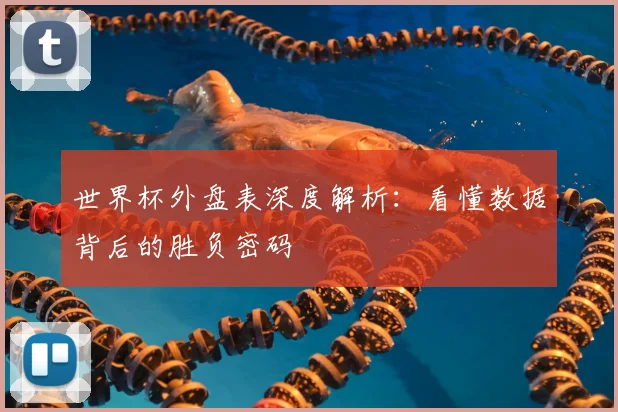 世界杯外盘表深度解析:看懂数据背后的胜负密码