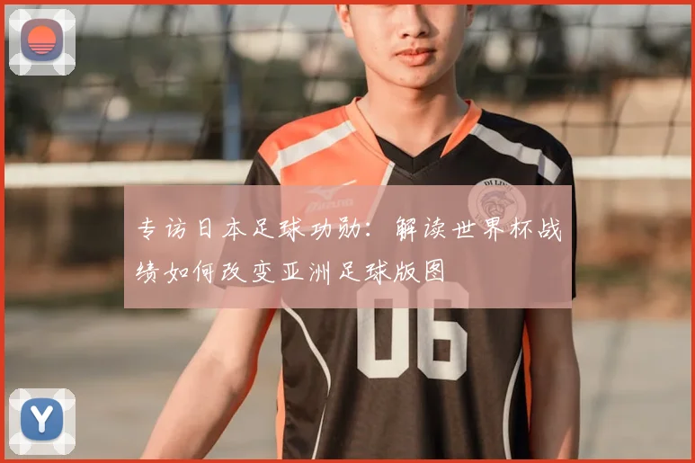 专访日本足球功勋:解读世界杯战绩如何改变亚洲足球版图