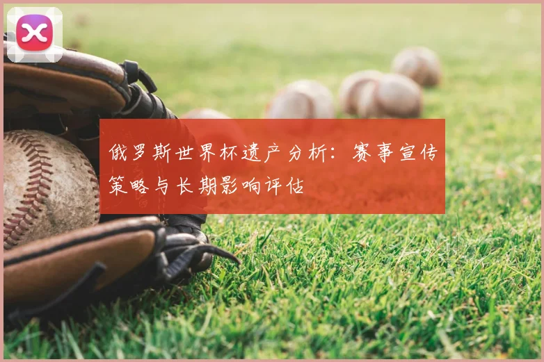 俄罗斯世界杯遗产分析：赛事宣传策略与长期影响评估