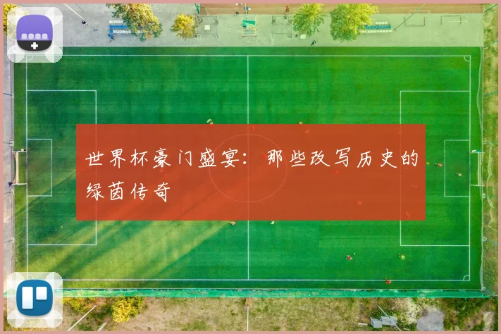 世界杯豪门盛宴:那些改写历史的绿茵传奇