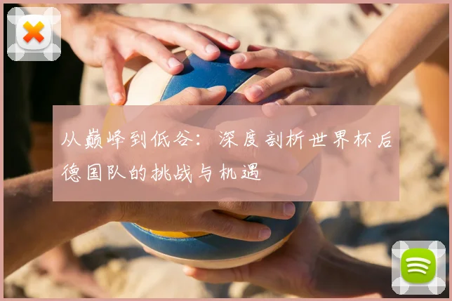从巅峰到低谷:深度剖析世界杯后德国队的挑战与机遇