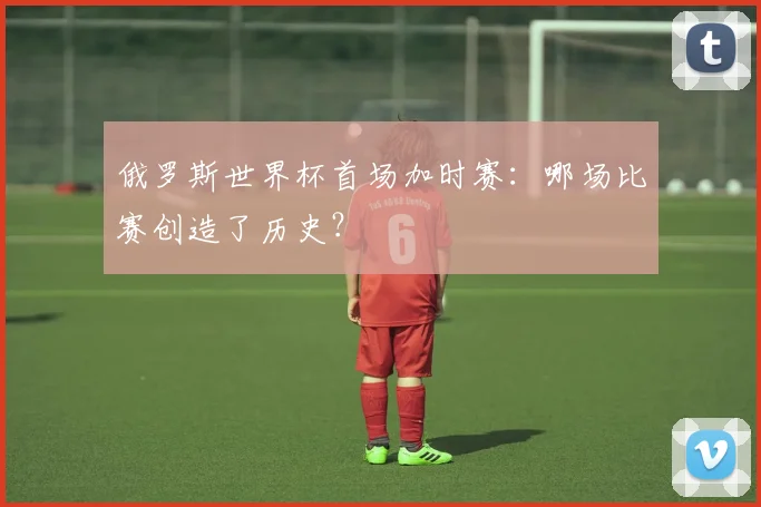 俄罗斯世界杯首场加时赛：哪场比赛创造了历史？