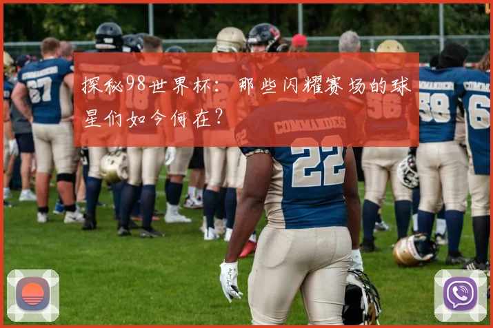 探秘98世界杯：那些闪耀赛场的球星们如今何在？