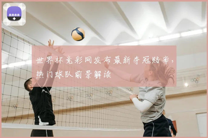 世界杯竞彩网发布最新夺冠赔率，热门球队前景解读