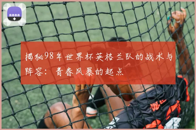 揭秘98年世界杯英格兰队的战术与阵容：青春风暴的起点