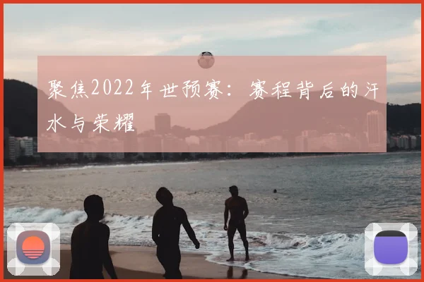聚焦2022年世预赛：赛程背后的汗水与荣耀