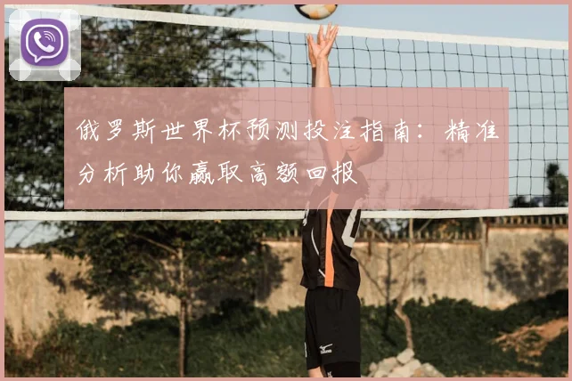 俄罗斯世界杯预测投注指南：精准分析助你赢取高额回报
