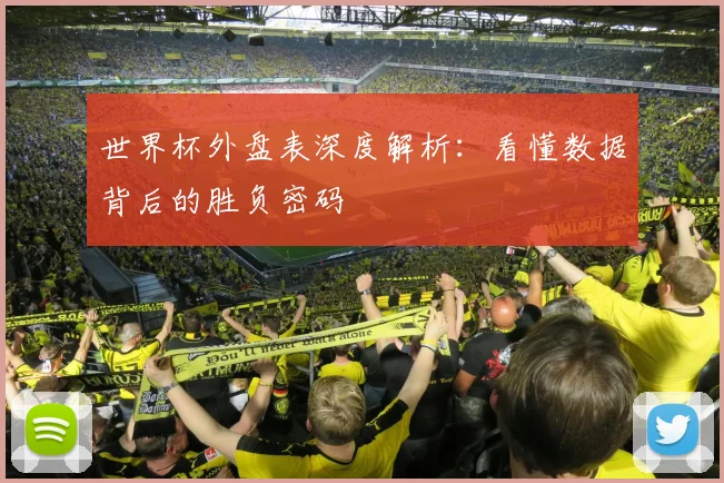 世界杯外盘表深度解析:看懂数据背后的胜负密码