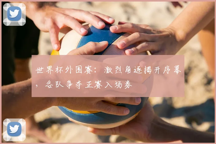 世界杯外围赛：激烈角逐揭开序幕，各队争夺正赛入场券