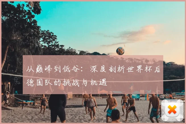 从巅峰到低谷:深度剖析世界杯后德国队的挑战与机遇