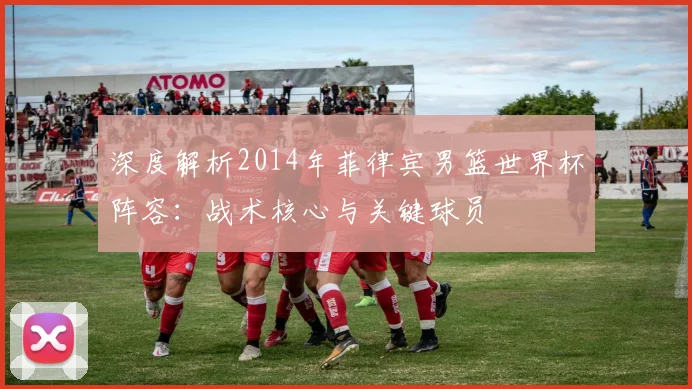 深度解析2014年菲律宾男篮世界杯阵容：战术核心与关键球员