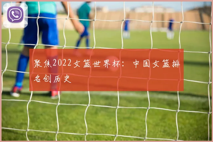聚焦2022女篮世界杯：中国女篮排名创历史
