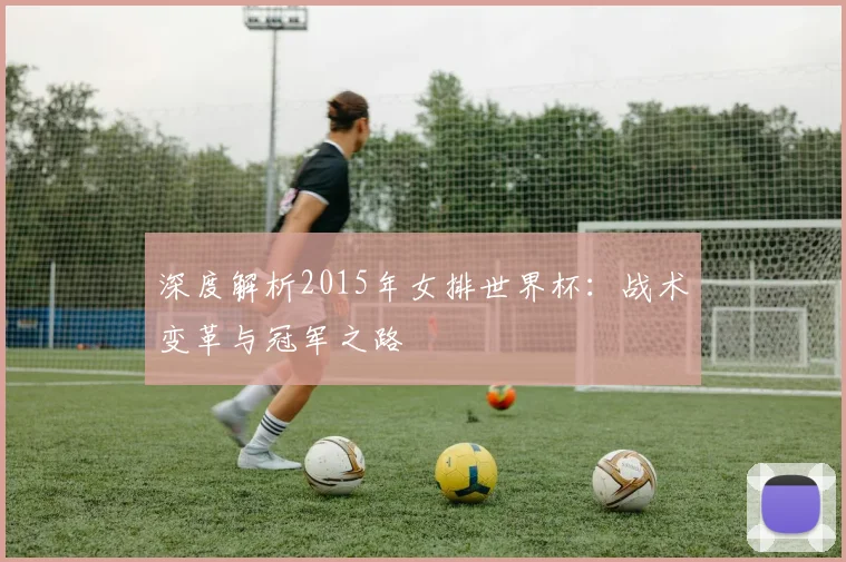 深度解析2015年女排世界杯:战术变革与冠军之路