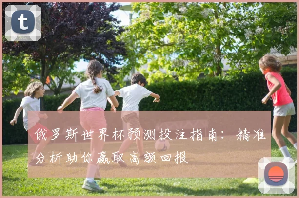 俄罗斯世界杯预测投注指南：精准分析助你赢取高额回报