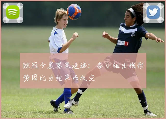 欧冠今晨赛果速递：各小组出线形势因比分结果而改变