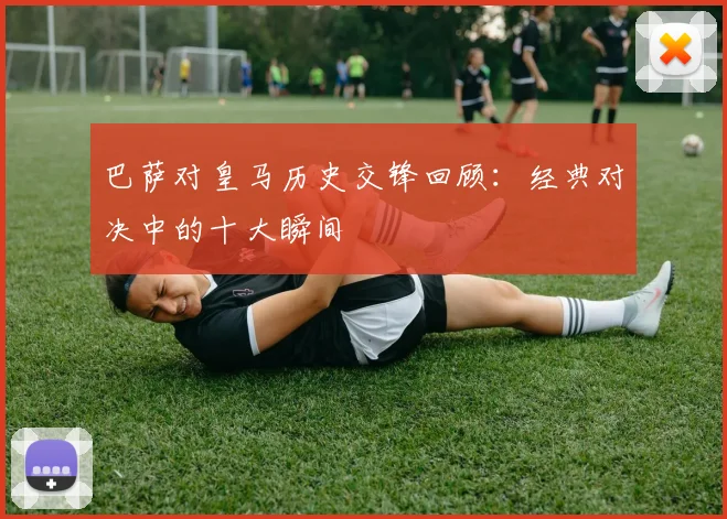 巴萨对皇马历史交锋回顾:经典对决中的十大瞬间