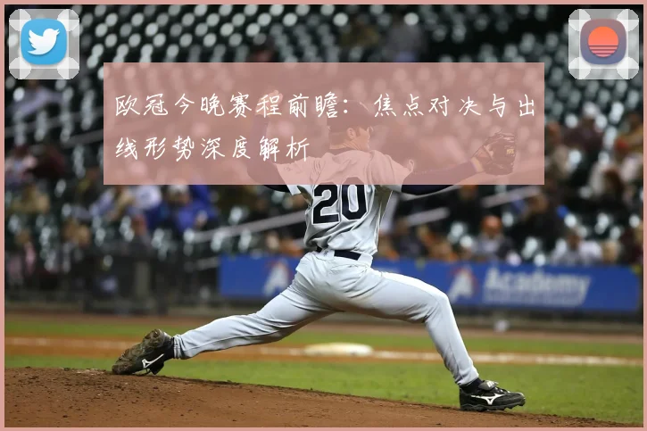 欧冠今晚赛程前瞻：焦点对决与出线形势深度解析