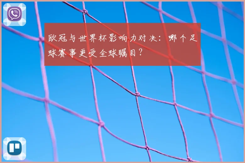 欧冠与世界杯影响力对决：哪个足球赛事更受全球瞩目？