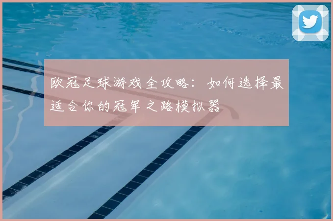 欧冠足球游戏全攻略：如何选择最适合你的冠军之路模拟器