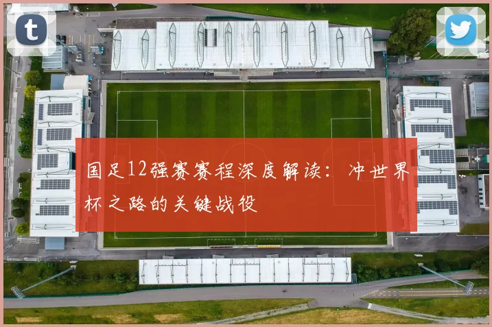国足12强赛赛程深度解读:冲世界杯之路的关键战役