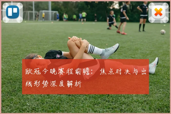 欧冠今晚赛程前瞻：焦点对决与出线形势深度解析