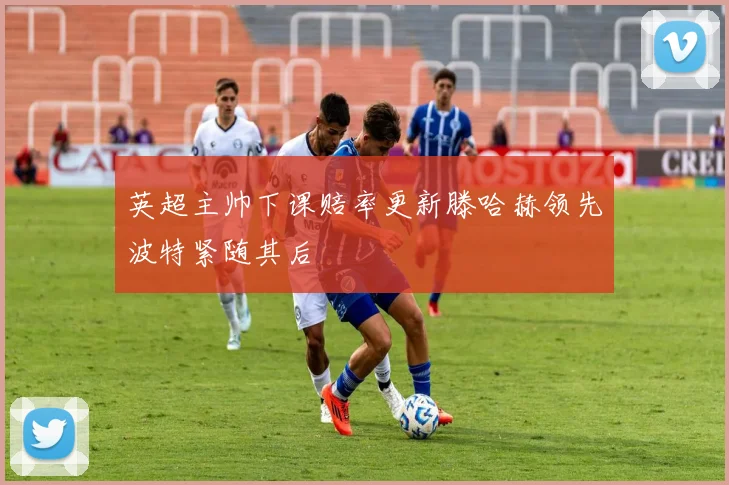 英超主帅下课赔率更新滕哈赫领先波特紧随其后