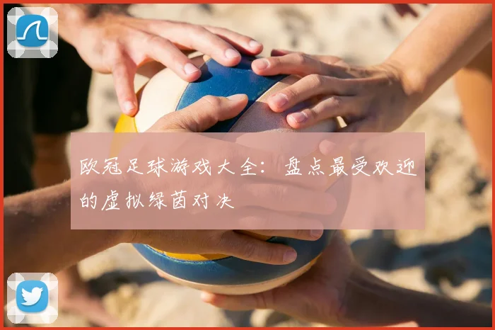 欧冠足球游戏大全：盘点最受欢迎的虚拟绿茵对决