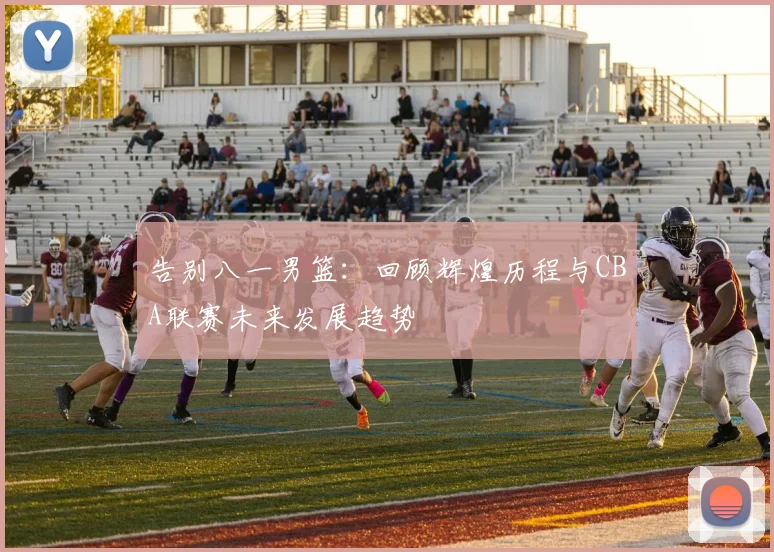 告别八一男篮：回顾辉煌历程与CBA联赛未来发展趋势