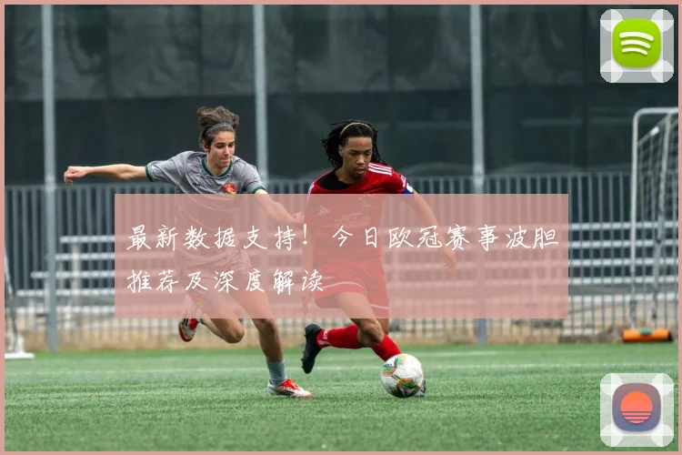 最新数据支持！今日欧冠赛事波胆推荐及深度解读