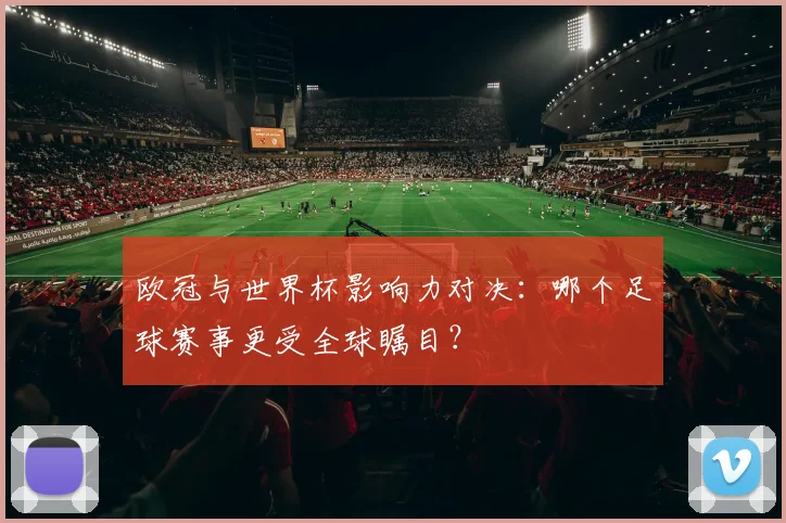 欧冠与世界杯影响力对决：哪个足球赛事更受全球瞩目？