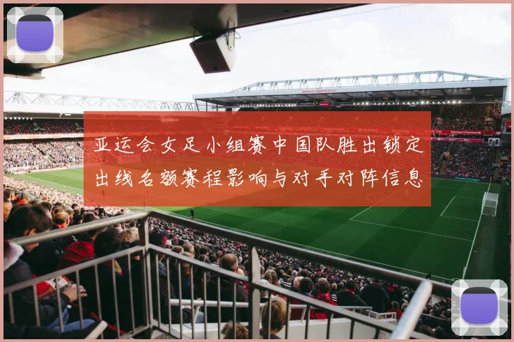 亚运会女足小组赛中国队胜出锁定出线名额赛程影响与对手对阵信息