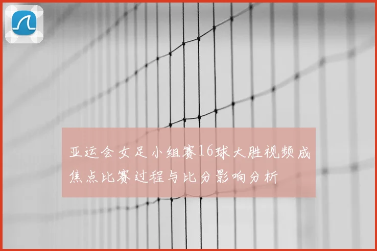 亚运会女足小组赛16球大胜视频成焦点比赛过程与比分影响分析