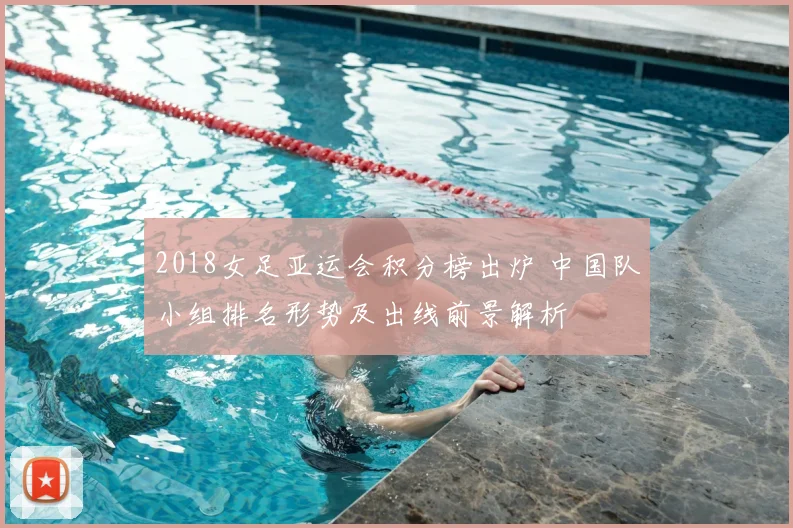 2018女足亚运会积分榜出炉 中国队小组排名形势及出线前景解析