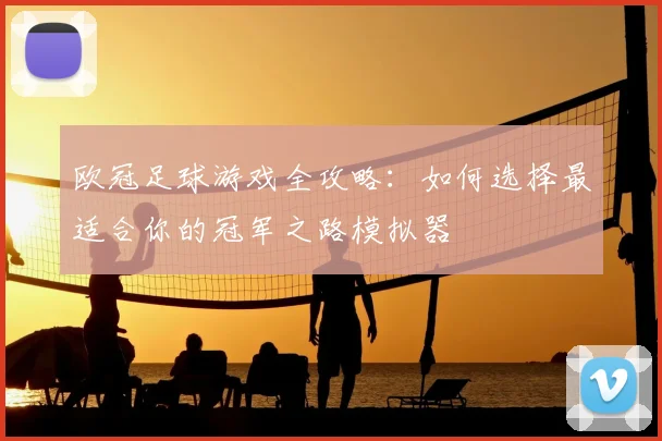 欧冠足球游戏全攻略：如何选择最适合你的冠军之路模拟器