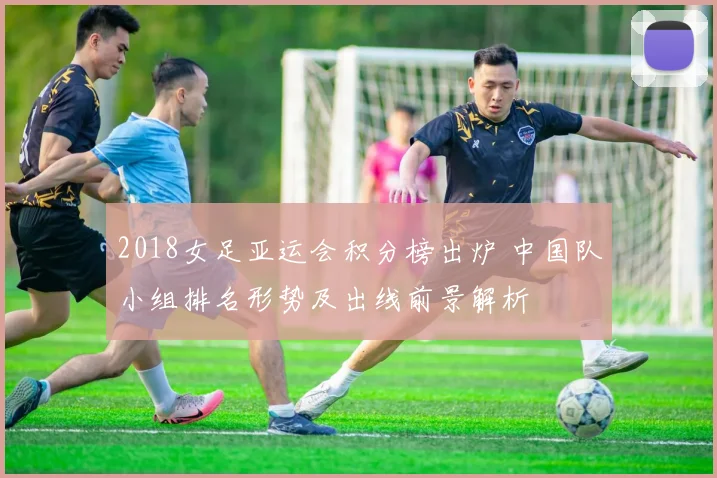 2018女足亚运会积分榜出炉 中国队小组排名形势及出线前景解析