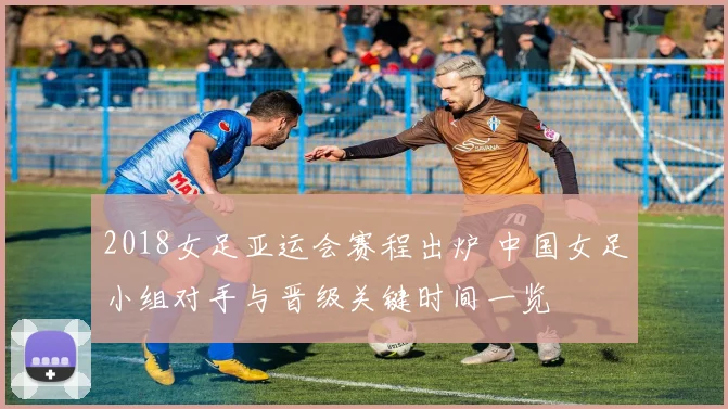 2018女足亚运会赛程出炉 中国女足小组对手与晋级关键时间一览