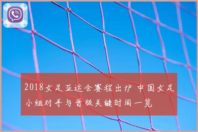 2018女足亚运会赛程出炉 中国女足小组对手与晋级关键时间一览
