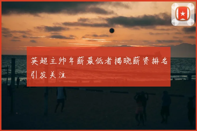 英超主帅年薪最低者揭晓薪资排名引发关注