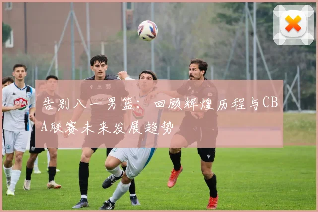 告别八一男篮：回顾辉煌历程与CBA联赛未来发展趋势