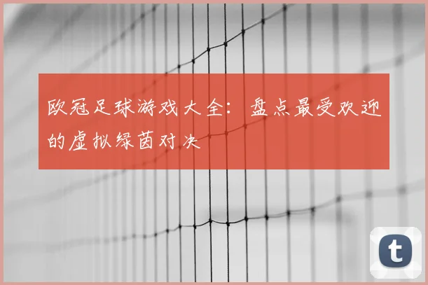 欧冠足球游戏大全：盘点最受欢迎的虚拟绿茵对决