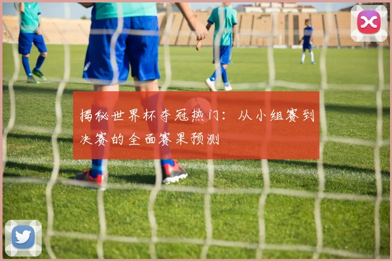 揭秘世界杯夺冠热门：从小组赛到决赛的全面赛果预测