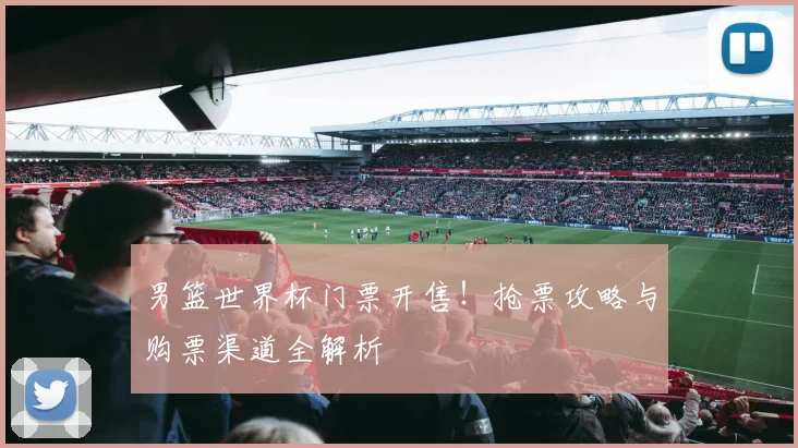 男篮世界杯门票开售！抢票攻略与购票渠道全解析